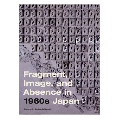 "Fragment, Image, and Absence in 1960s Japan" - "" ("Adriasola Muoz Ignacio A.")