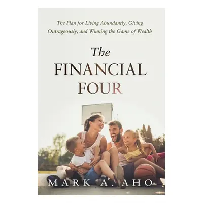 "The Financial Four: The Plan for Living Abundantly, Giving Outrageously, and Winning the Game o