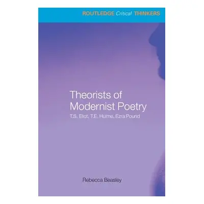 "Theorists of Modernist Poetry: T.S. Eliot, T.E. Hulme, Ezra Pound" - "" ("Beasley Rebecca")