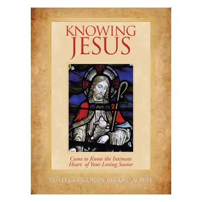 "Knowing Jesus: Come to Know the Intimate Heart of Your Loving Savior" - "" ("Beckman Ruth Corco