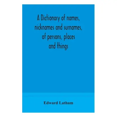 "A dictionary of names, nicknames and surnames, of persons, places and things" - "" ("Latham Edw