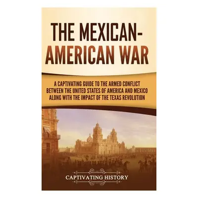 "The Mexican-American War: A Captivating Guide to the Armed Conflict between the United States o