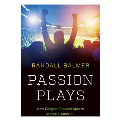 "Passion Plays: How Religion Shaped Sports in North America" - "" ("Balmer Randall")