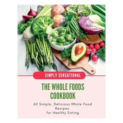 "The Whole Foods Cookbook: 60 Simple, Delicious Whole Food Recipes" - "" ("Salyik Iren")