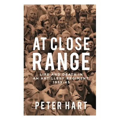 At Close Range: Life and Death in an Artillery Regiment, 1939-45 (Hart Peter)