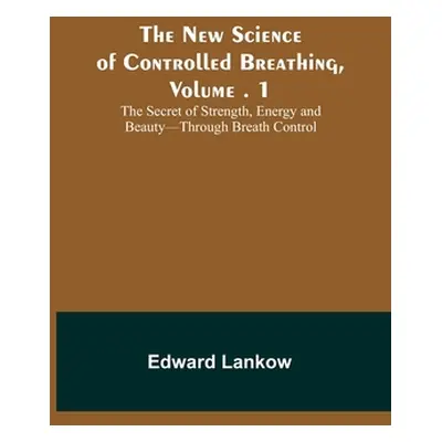 "The New Science of Controlled Breathing, Vol. 1; The Secret of Strength, Energy and Beauty-Thro