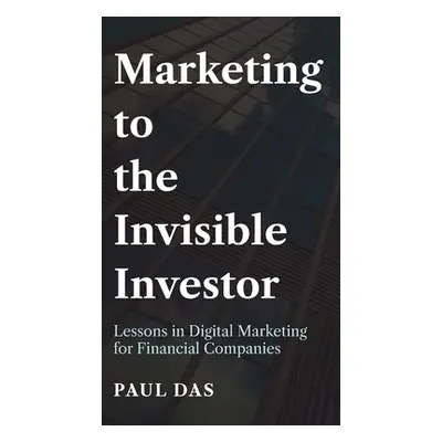 "Marketing to the Invisible Investor: Lessons in Digital Marketing for Financial Companies" - ""