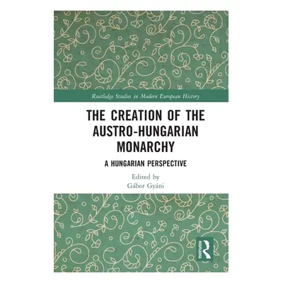 "The Creation of the Austro-Hungarian Monarchy: A Hungarian Perspective" - "" ("Gyni Gbor")