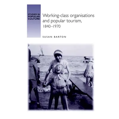 "Working-Class Organisations and Popular Tourism, 1840-1970" - "" ("Barton Susan")