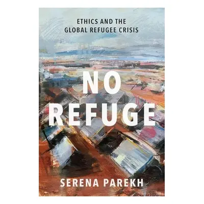 "No Refuge: Ethics and the Global Refugee Crisis" - "" ("Parekh Serena")