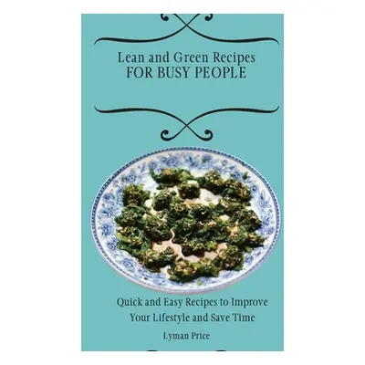 "Lean and Green Recipes for Busy People: Quick and Easy Recipes to Improve Your Lifestyle and Sa