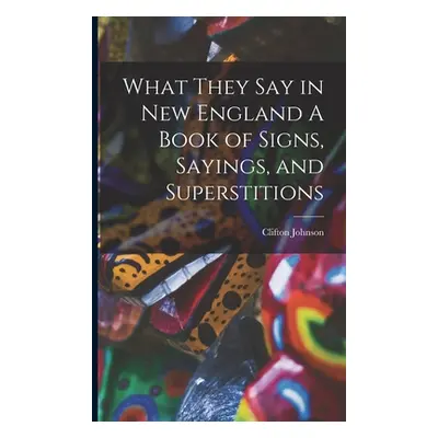 "What They Say in New England A Book of Signs, Sayings, and Superstitions" - "" ("Johnson Clifto