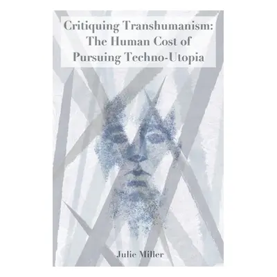 "Critiquing Transhumanism: The Human Cost of Pursuing Techno-Utopia" - "" ("Miller Julie")