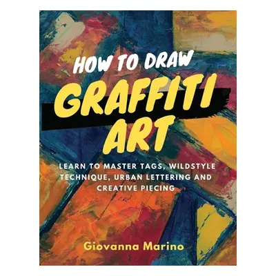 "How to Draw Graffiti Art: Learn to Master Tags, Wildstyle Technique, Urban Lettering and Creati