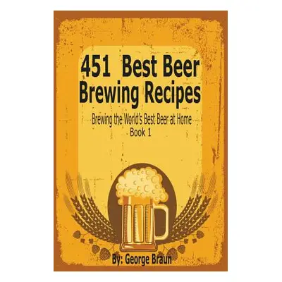 "451 Best Beer Brewing Recipes: Brewing the World's Best Beer at Home Book 1" - "" ("Braun Georg