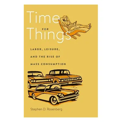 "Time for Things: Labor, Leisure, and the Rise of Mass Consumption" - "" ("Rosenberg Stephen D."