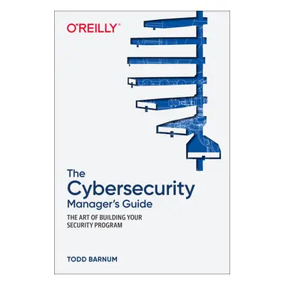 "The Cybersecurity Manager's Guide: The Art of Building Your Security Program" - "" ("Barnum Tod