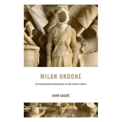 "Milan Undone: Contested Sovereignties in the Italian Wars" - "" ("Gagn John")