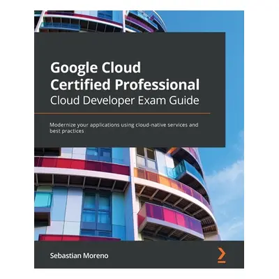 "Google Cloud Certified Professional Cloud Developer Exam Guide: Modernize your applications usi