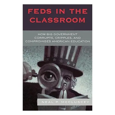 "Feds in the Classroom: How Big Government Corrupts, Cripples, and Compromises American Educatio