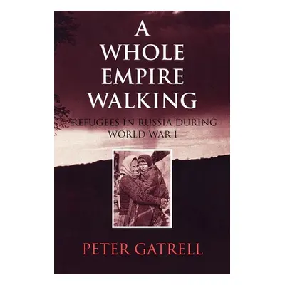 "A Whole Empire Walking: Refugees in Russia During World War I" - "" ("Gatrell Peter")