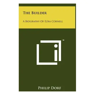 "The Builder: A Biography Of Ezra Cornell" - "" ("Dorf Philip")