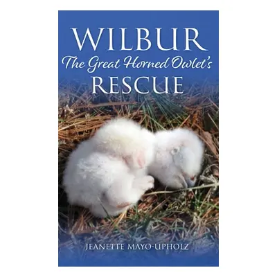 "Wilbur: The Great Horned Owlet's Rescue" - "" ("Mayo-Upholz Jeanette")