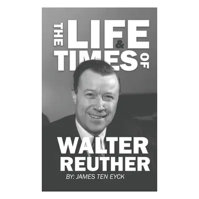 "The Life and Times of Walter Reuther: An Unfinished Liberal Legacy" - "" ("Ten Eyck James")