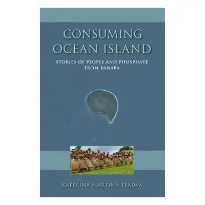 "Consuming Ocean Island: Stories of People and Phosphate from Banaba" - "" ("Teaiwa Katerina Mar