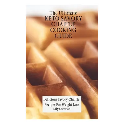 "The Ultimate KETO Savory Chaffle Cooking Guide: Delicious Savory Chaffles Recipes For Weight Lo