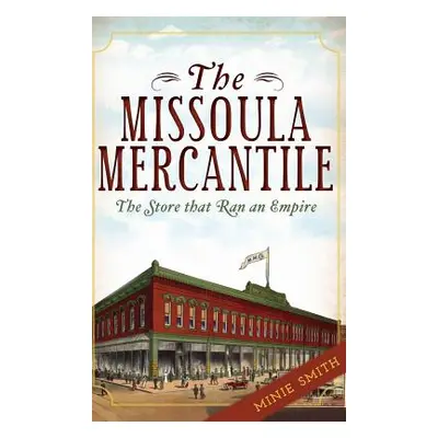 "The Missoula Mercantile: The Store That Ran an Empire" - "" ("Smith Minie")