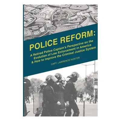 "Police Reform: A Retired Police Captain's Perspective on the Evolution of Law Enforcement in Am