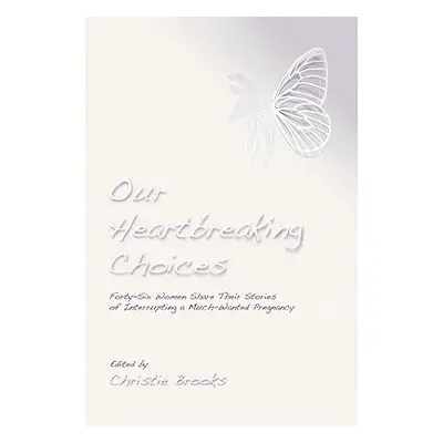 "Our Heartbreaking Choices: Forty-Six Women Share Their Stories of Interrupting a Much-Wanted Pr