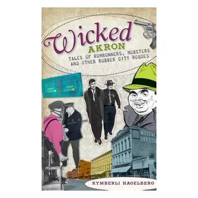 "Wicked Akron: Tales of Rumrunners, Mobsters and Other Rubber City Rogues" - "" ("Hagelberg Kymb