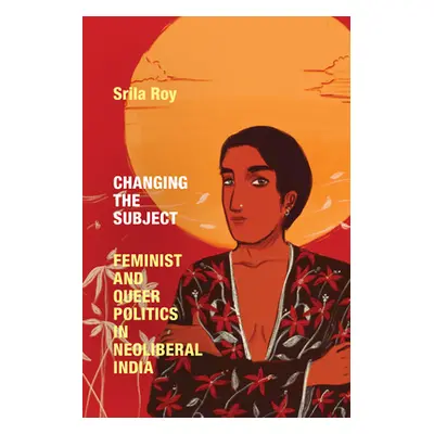 "Changing the Subject: Feminist and Queer Politics in Neoliberal India" - "" ("Roy Srila")