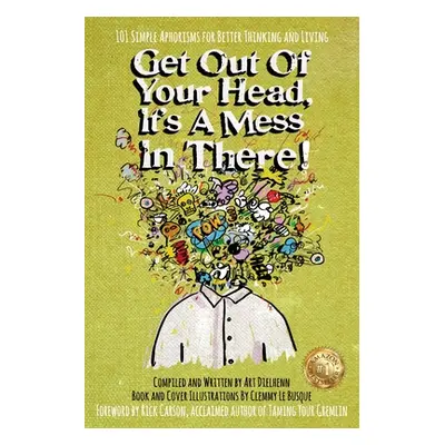 "Get Out Of Your Head, It's a Mess In There!: 101 Simple Aphorisms for Better Thinking and Livin