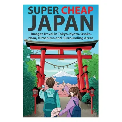 "Super Cheap Japan: Budget Travel in Tokyo, Kyoto, Osaka, Nara, Hiroshima and Surrounding Areas"