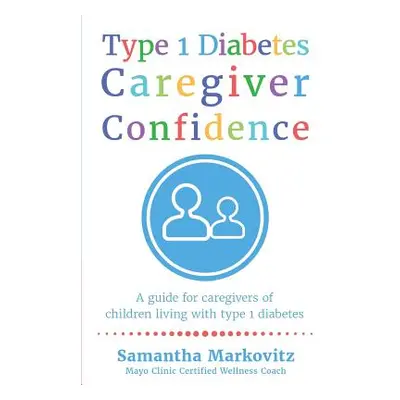 "Type 1 Diabetes Caregiver Confidence: A Guide for Caregivers of Children Living with Type 1 Dia