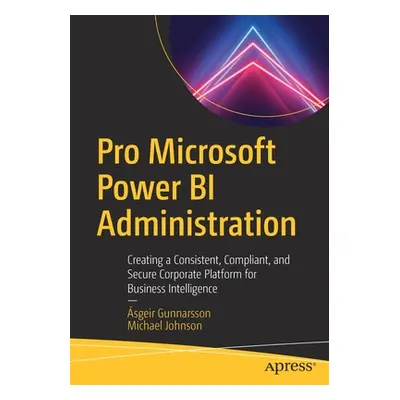 "Pro Microsoft Power Bi Administration: Creating a Consistent, Compliant, and Secure Corporate P