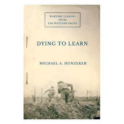 "Dying to Learn: Wartime Lessons from the Western Front" - "" ("Hunzeker Michael A.")