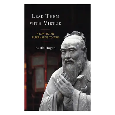 "Lead Them with Virtue: A Confucian Alternative to War" - "" ("Hagen Kurtis")