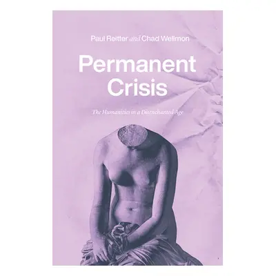 "Permanent Crisis: The Humanities in a Disenchanted Age" - "" ("Reitter Paul")