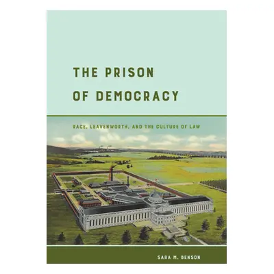 "The Prison of Democracy: Race, Leavenworth, and the Culture of Law" - "" ("Benson Sara M.")