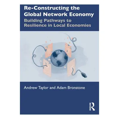 "Re-Constructing the Global Network Economy: Building Pathways to Resilience in Local Economies"