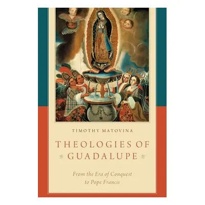 "Theologies of Guadalupe: From the Era of Conquest to Pope Francis" - "" ("Matovina Timothy")