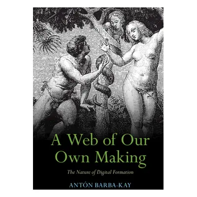 "A Web of Our Own Making: The Nature of Digital Formation" - "" ("Barba-Kay Antn")