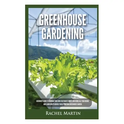 "Greenhouse Gardening: Beginner's Guide to Growing Your Own Vegetables, Fruits and Herbs All Yea