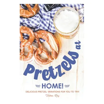 "Pretzels at Home!: Delicious Pretzel Variations for You to Try!" - "" ("Ray Valeria")