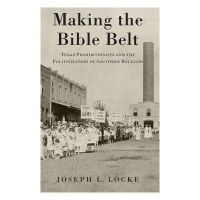 "Making the Bible Belt: Texas Prohibitionists and the Politicization of Southern Religion" - "" 