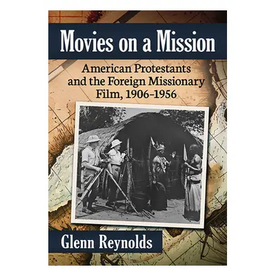 "Movies on a Mission: American Protestants and the Foreign Missionary Film, 1906-1956" - "" ("Re